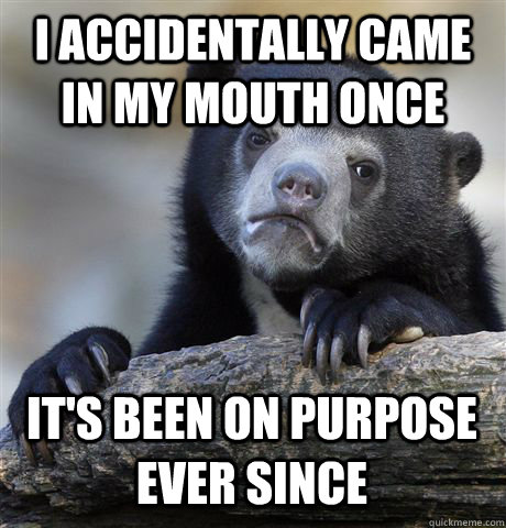 I ACCIDENTALLY CAME IN MY MOUTH ONCE IT'S BEEN ON PURPOSE EVER SINCE  Confession Bear