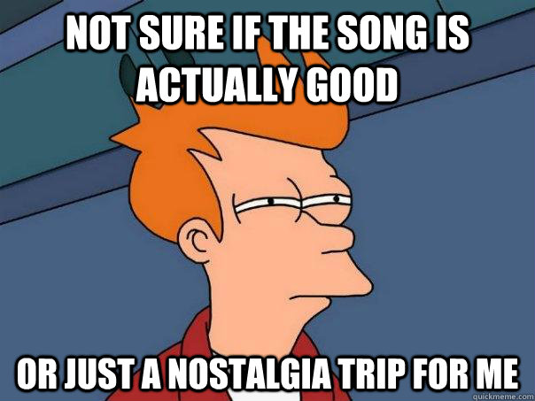 Not sure if the song is actually good Or just a nostalgia trip for me - Not sure if the song is actually good Or just a nostalgia trip for me  Futurama Fry