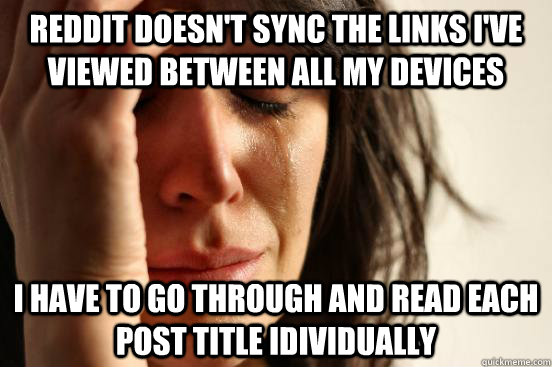 Reddit doesn't sync the links i've viewed between all my devices i have to go through and read each post title idividually  First World Problems