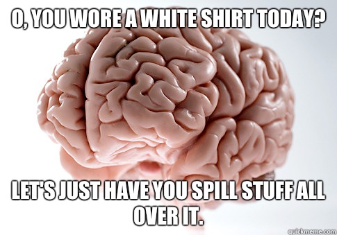 O, you wore a white shirt today? Let's just have you spill stuff all over it.  Scumbag Brain