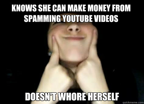 Knows she can make money from spamming youtube videos doesn't whore herself  