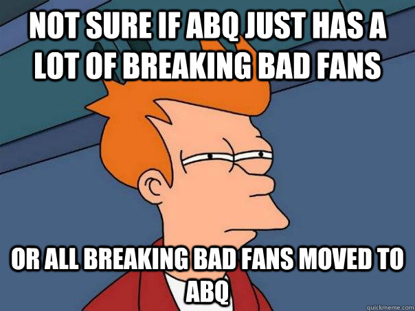 Not sure if ABQ just has a lot of breaking bad fans Or all breaking bad fans moved to abq - Not sure if ABQ just has a lot of breaking bad fans Or all breaking bad fans moved to abq  Futurama Fry
