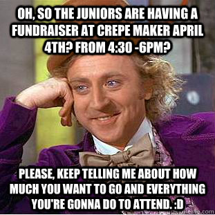 Oh, so the Juniors are having a fundraiser at Crepe Maker April 4th? From 4:30 -6pm? Please, keep telling me about how much you want to go and everything you're gonna do to attend. :D  Condescending Wonka