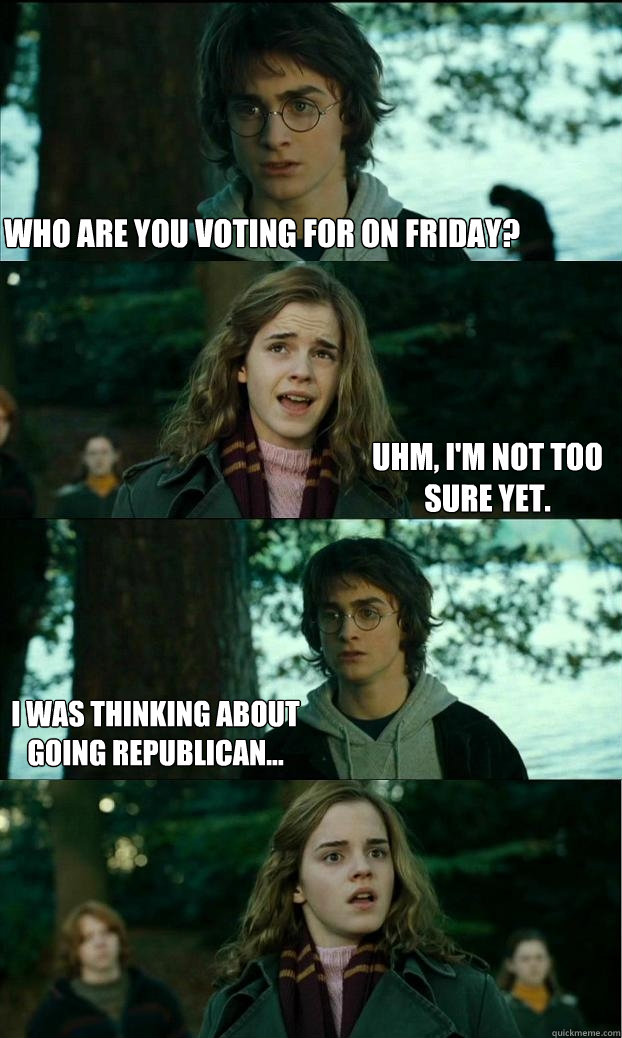 Who are you voting for on friday? Uhm, I'm not too sure yet. I was thinking about going republican...  Horny Harry