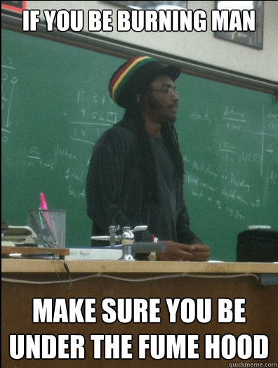 if you be burning man make sure you be under the fume hood  Rasta Science Teacher