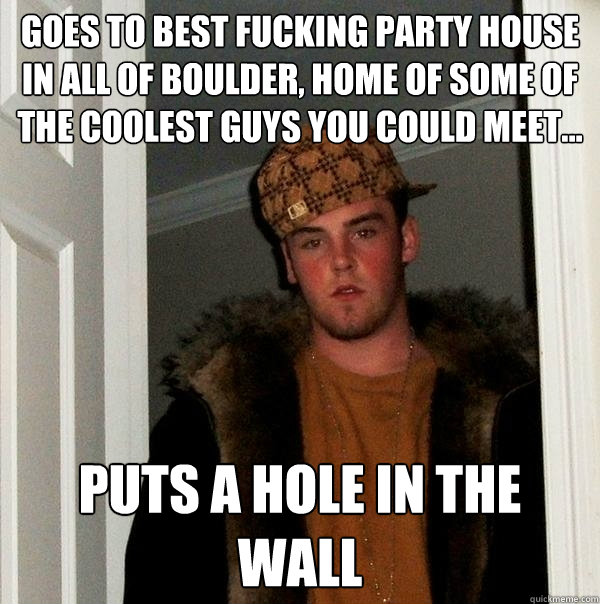 Goes to best fucking party house in all of BOulder, home of some of the coolest guys you could meet... Puts a hole in the wall - Goes to best fucking party house in all of BOulder, home of some of the coolest guys you could meet... Puts a hole in the wall  Scumbag Steve