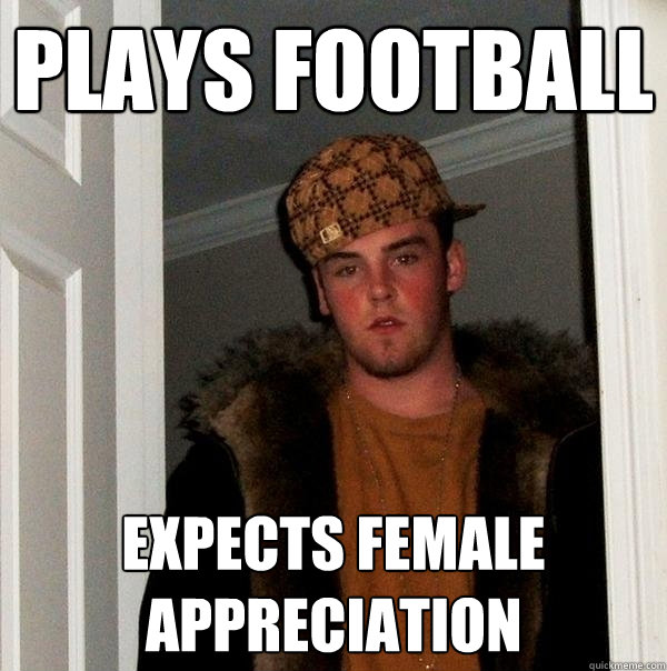 plays football expects female appreciation - plays football expects female appreciation  Scumbag Steve