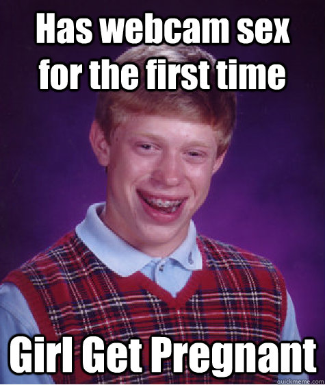 Has webcam sex   for the first time Girl Get Pregnant  Bad Luck Brian