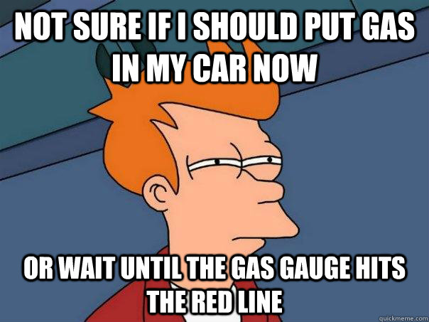 Not Sure if i should put gas in my car now Or wait until the gas gauge hits the red line - Not Sure if i should put gas in my car now Or wait until the gas gauge hits the red line  Futurama Fry