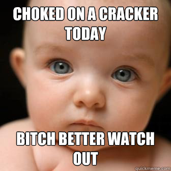 Choked on a cracker today Bitch better watch out  Serious Baby