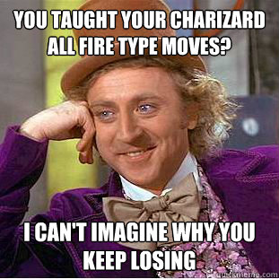 you taught your charizard all fire type moves? i can't imagine why you keep losing  Creepy Wonka