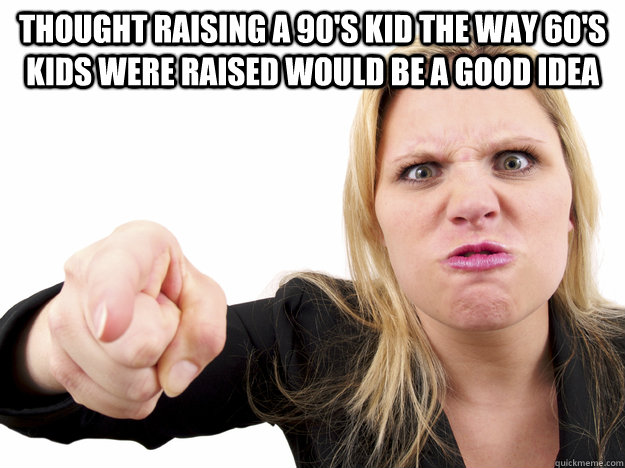 Thought raising a 90's kid the way 60's kids were raised would be a good idea  - Thought raising a 90's kid the way 60's kids were raised would be a good idea   Misc