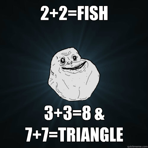 2+2=fish 3+3=8 & 7+7=Triangle  Forever Alone