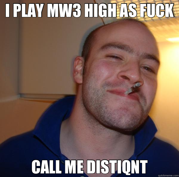 I PLAY MW3 HIGH AS FUCK CALL ME DISTIQNT  Good Guy Greg 