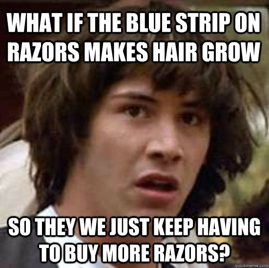 what if the blue strip on razors makes hair grow so they we just keep having to buy more razors?  conspiracy keanu