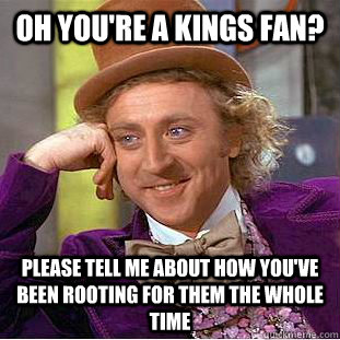 Oh you're a kings fan? please tell me about how you've been rooting for them the whole time  Condescending Wonka