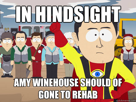 In Hindsight Amy Winehouse should of gone to rehab  Captain Hindsight