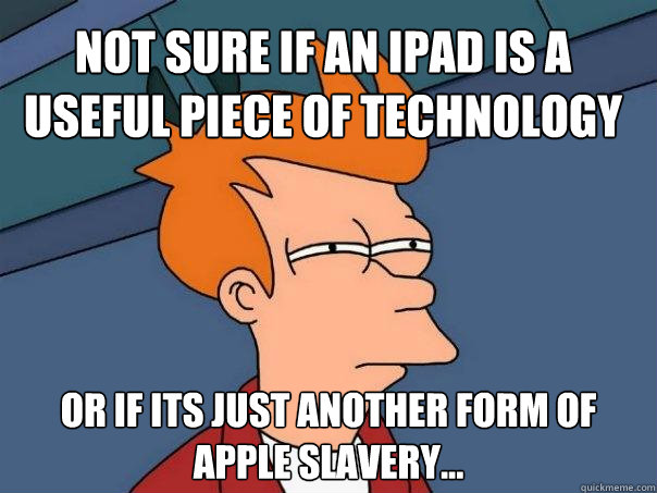 Not sure if an iPad is a useful piece of technology Or if its just another form of Apple slavery...  Futurama Fry