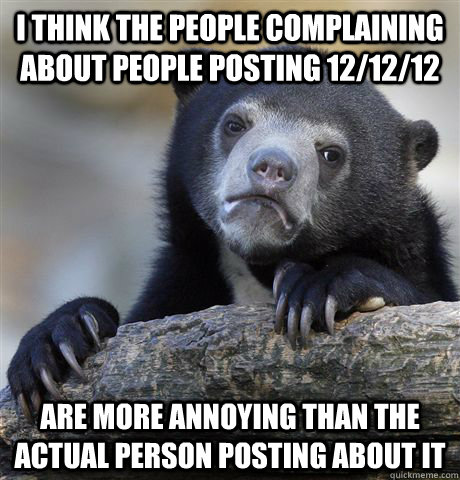 I think the people complaining about people posting 12/12/12 are more annoying than the actual person posting about it - I think the people complaining about people posting 12/12/12 are more annoying than the actual person posting about it  Confession Bear