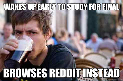 Wakes up early to study for final Browses Reddit instead  Lazy College Senior