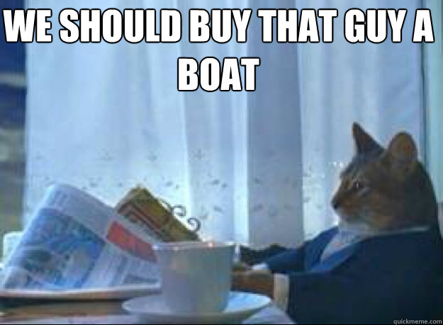 We should buy that guy a boat   I should buy a boat cat