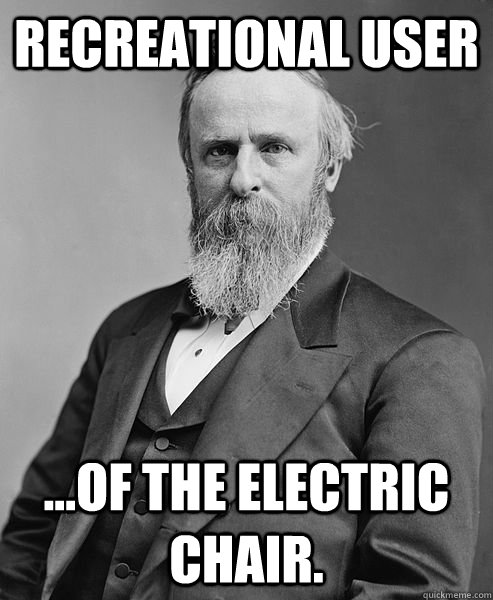 Recreational User ...of the electric chair.  hip rutherford b hayes