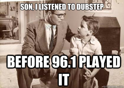 Son, I listened to dubstep before 96.1 played it  