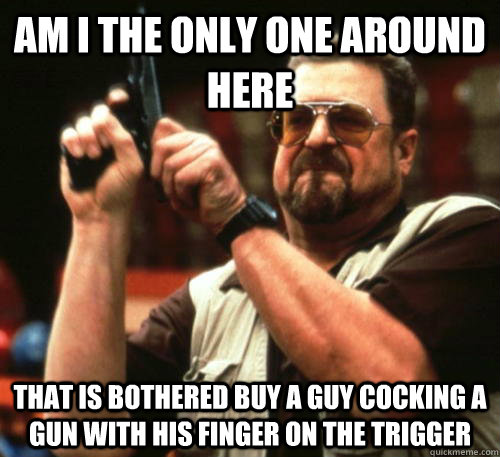 Am i the only one around here That is bothered buy a guy cocking a gun with his finger on the trigger - Am i the only one around here That is bothered buy a guy cocking a gun with his finger on the trigger  Am I The Only One Around Here