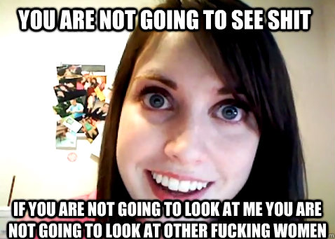 you are not going to see shit if you are not going to look at me you are not going to look at other fucking women  