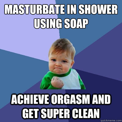 Masturbate in shower using soap Achieve orgasm and get super clean   Success Kid