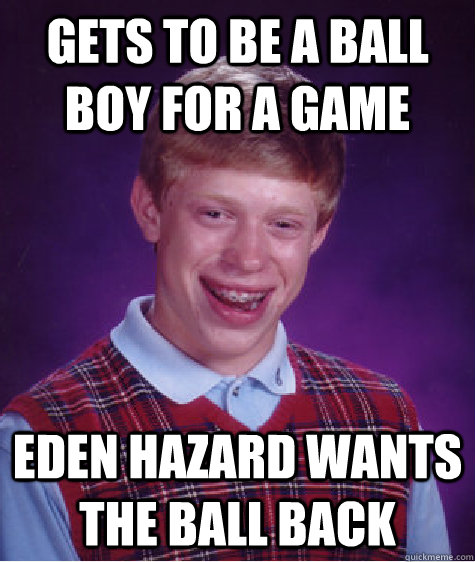 Gets To Be A Ball Boy For A Game Eden Hazard Wants The Ball Back  Bad Luck Brian