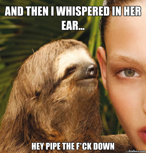 And then I whispered in her ear... Hey pipe the F*ck Down  rape sloth