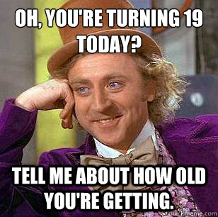 Oh, you're turning 19 today? Tell me about how old you're getting. - Oh, you're turning 19 today? Tell me about how old you're getting.  Condescending Wonka