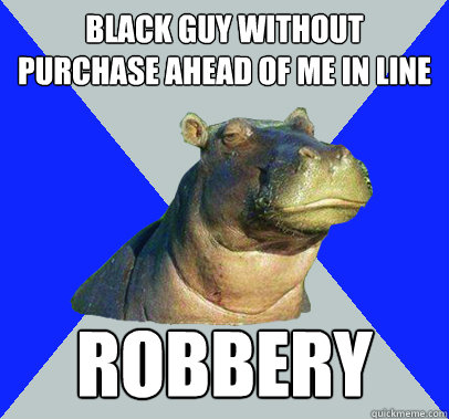 Black guy without purchase ahead of me in line ROBBERY  Skeptical Hippo