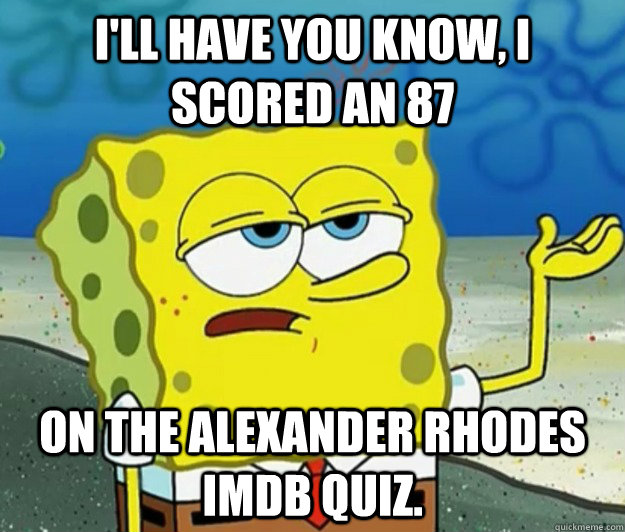 I'll have you know, I scored an 87 on the Alexander Rhodes IMDB quiz.  Tough Spongebob