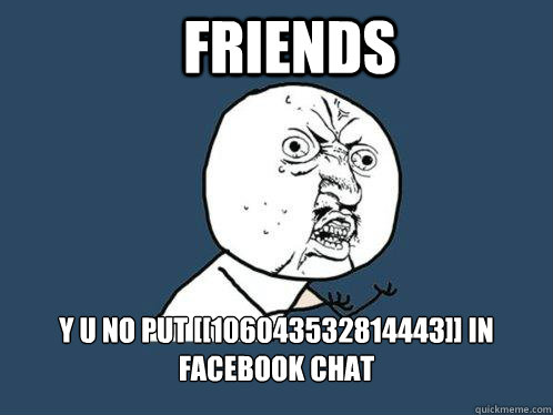 FRIENDS  y u no put [[106043532814443]] in facebook chat  Y U No