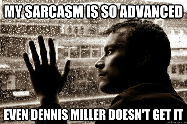 My sarcasm is so advanced  Even Dennis Miller doesn't get it  Over-Educated Problems