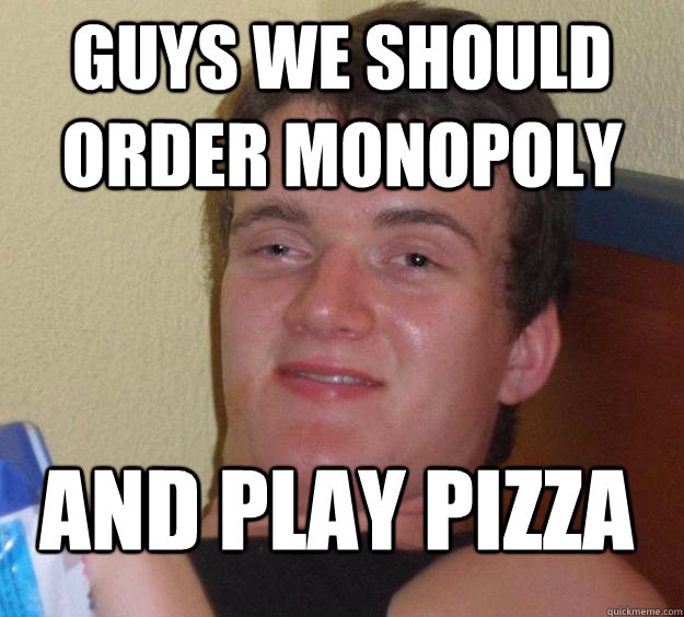 Guys we should order monopoly and play pizza  10 Guy