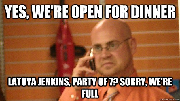 YES, WE'RE OPEN FOR DINNER LATOYA JENKINS, PARTY OF 7? SORRY, WE'RE FULL - YES, WE'RE OPEN FOR DINNER LATOYA JENKINS, PARTY OF 7? SORRY, WE'RE FULL  Grumpy Manager