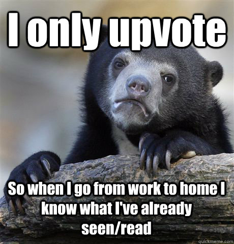 I only upvote So when I go from work to home I know what I've already seen/read  Confession Bear