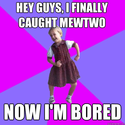 hey guys, i finally caught mewtwo now i'm bored  Socially awesome kindergartener