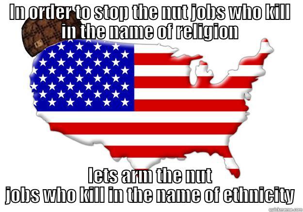 IN ORDER TO STOP THE NUT JOBS WHO KILL IN THE NAME OF RELIGION LETS ARM THE NUT JOBS WHO KILL IN THE NAME OF ETHNICITY Scumbag america