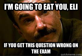 I'm going to eat you, Eli If you get this question wrong on the exam  