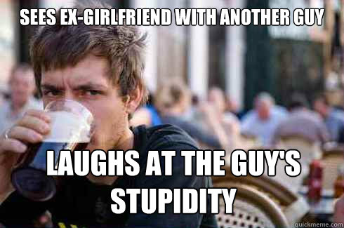 Sees ex-girlfriend with another guy laughs at the guy's stupidity  Lazy College Senior