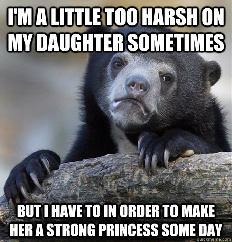 I'm a little too harsh on my daughter sometimes but I have to in order to make her a strong princess some day - I'm a little too harsh on my daughter sometimes but I have to in order to make her a strong princess some day  Confession Bear