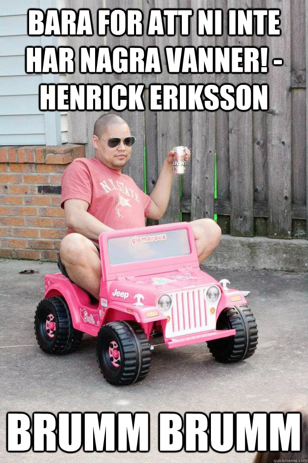 Bara for att ni inte har nagra vanner! -Henrick eriksson Brumm Brumm - Bara for att ni inte har nagra vanner! -Henrick eriksson Brumm Brumm  drunk dad