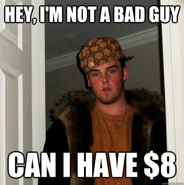 hey, i'm not a bad guy can i have $8 - hey, i'm not a bad guy can i have $8  Scumbag Steve