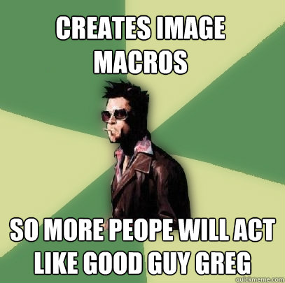 creates image macros so more peope will act like good guy greg  Helpful Tyler Durden