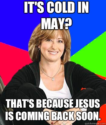 It's cold in May? That's because Jesus is coming back soon.  Sheltering Suburban Mom