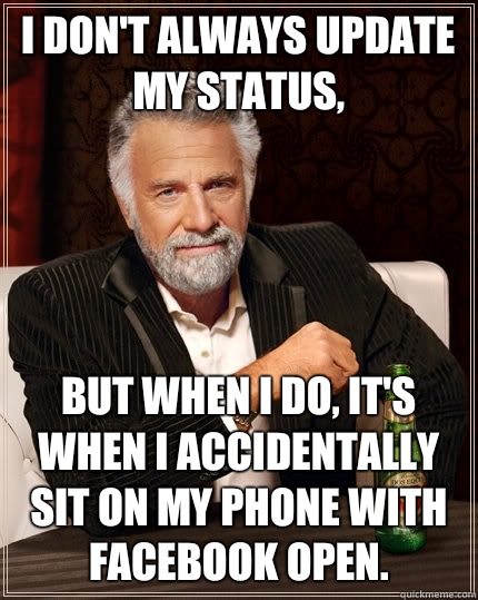 I don't always update my status, But when I do, it's when I accidentally sit on my phone with Facebook open.  The Most Interesting Man In The World